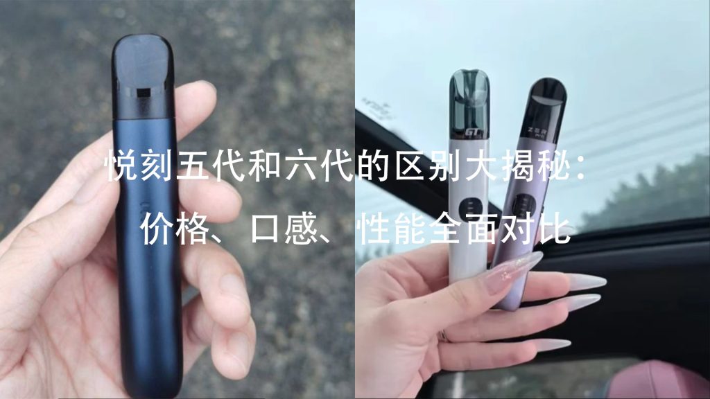 悦刻五代和六代的区别大揭秘：价格、口感、性能全面对比